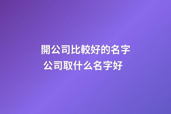 開公司比較好的名字 公司取什么名字好